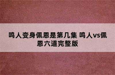 鸣人变身佩恩是第几集 鸣人vs佩恩六道完整版